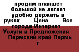 продам планшет большой не лагает удобно держать в руках!!!! › Цена ­ 2 - Все города Интернет » Услуги и Предложения   . Пермский край,Пермь г.